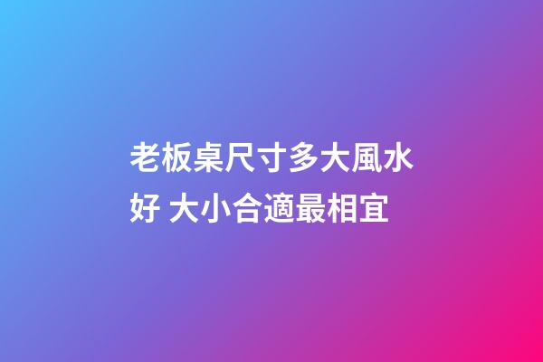 老板桌尺寸多大風水好 大小合適最相宜